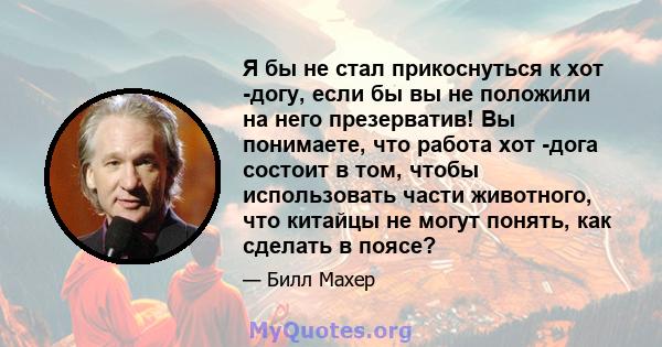 Я бы не стал прикоснуться к хот -догу, если бы вы не положили на него презерватив! Вы понимаете, что работа хот -дога состоит в том, чтобы использовать части животного, что китайцы не могут понять, как сделать в поясе?