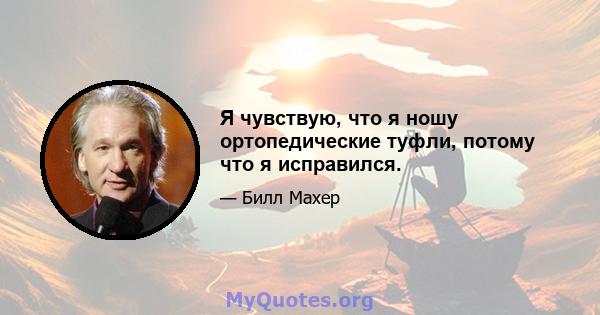 Я чувствую, что я ношу ортопедические туфли, потому что я исправился.