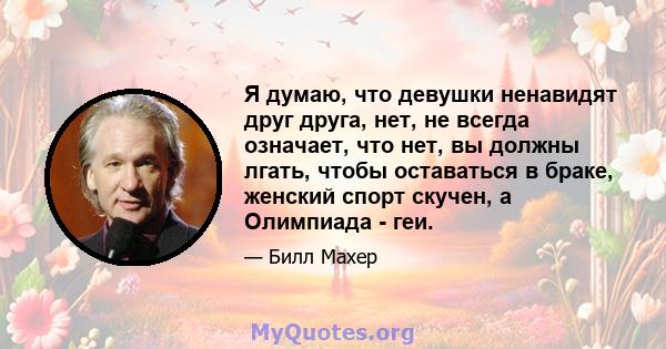 Я думаю, что девушки ненавидят друг друга, нет, не всегда означает, что нет, вы должны лгать, чтобы оставаться в браке, женский спорт скучен, а Олимпиада - геи.