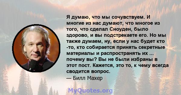 Я думаю, что мы сочувствуем. И многие из нас думают, что многое из того, что сделал Сноуден, было здорово, и вы подстрекаете его. Но мы также думаем, ну, если у нас будет кто -то, кто собирается принять секретные