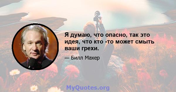 Я думаю, что опасно, так это идея, что кто -то может смыть ваши грехи.