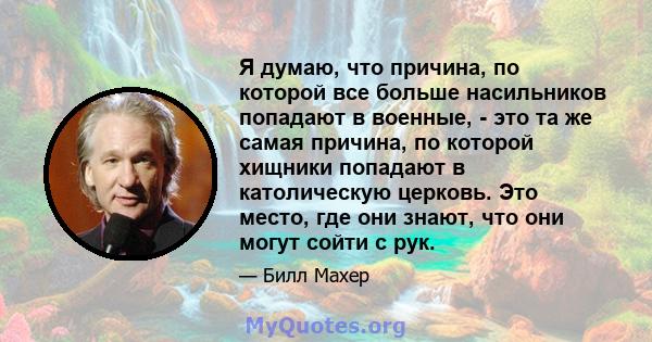 Я думаю, что причина, по которой все больше насильников попадают в военные, - это та же самая причина, по которой хищники попадают в католическую церковь. Это место, где они знают, что они могут сойти с рук.