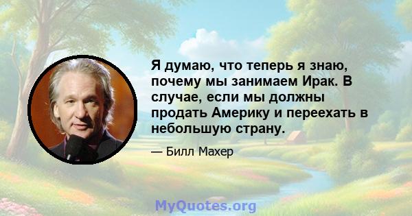 Я думаю, что теперь я знаю, почему мы занимаем Ирак. В случае, если мы должны продать Америку и переехать в небольшую страну.