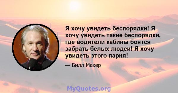 Я хочу увидеть беспорядки! Я хочу увидеть такие беспорядки, где водители кабины боятся забрать белых людей! Я хочу увидеть этого парня!