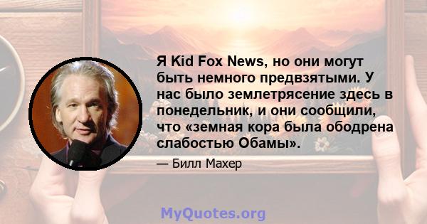 Я Kid Fox News, но они могут быть немного предвзятыми. У нас было землетрясение здесь в понедельник, и они сообщили, что «земная кора была ободрена слабостью Обамы».