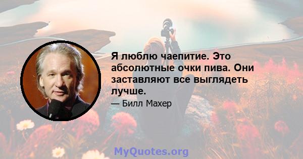 Я люблю чаепитие. Это абсолютные очки пива. Они заставляют все выглядеть лучше.