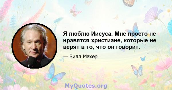 Я люблю Иисуса. Мне просто не нравятся христиане, которые не верят в то, что он говорит.