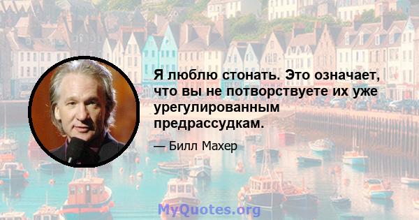 Я люблю стонать. Это означает, что вы не потворствуете их уже урегулированным предрассудкам.