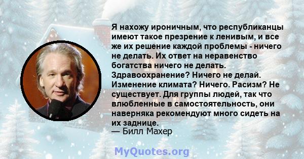 Я нахожу ироничным, что республиканцы имеют такое презрение к ленивым, и все же их решение каждой проблемы - ничего не делать. Их ответ на неравенство богатства ничего не делать. Здравоохранение? Ничего не делай.