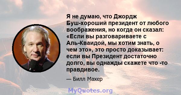 Я не думаю, что Джордж Буш-хороший президент от любого воображения, но когда он сказал: «Если вы разговариваете с Аль-Кваидой, мы хотим знать, о чем это», это просто доказывает: если вы Президент достаточно долго, вы