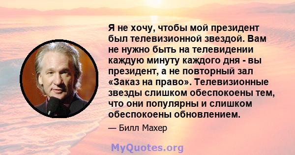 Я не хочу, чтобы мой президент был телевизионной звездой. Вам не нужно быть на телевидении каждую минуту каждого дня - вы президент, а не повторный зал «Заказ на право». Телевизионные звезды слишком обеспокоены тем, что 