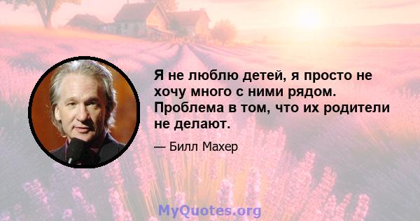 Я не люблю детей, я просто не хочу много с ними рядом. Проблема в том, что их родители не делают.