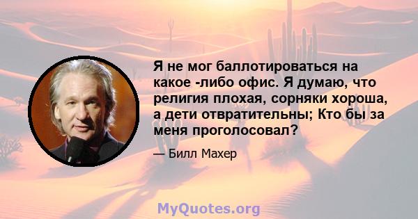 Я не мог баллотироваться на какое -либо офис. Я думаю, что религия плохая, сорняки хороша, а дети отвратительны; Кто бы за меня проголосовал?