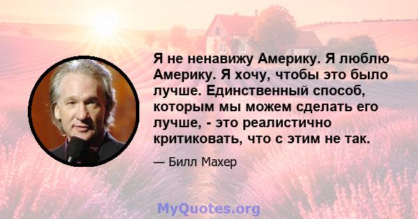 Я не ненавижу Америку. Я люблю Америку. Я хочу, чтобы это было лучше. Единственный способ, которым мы можем сделать его лучше, - это реалистично критиковать, что с этим не так.