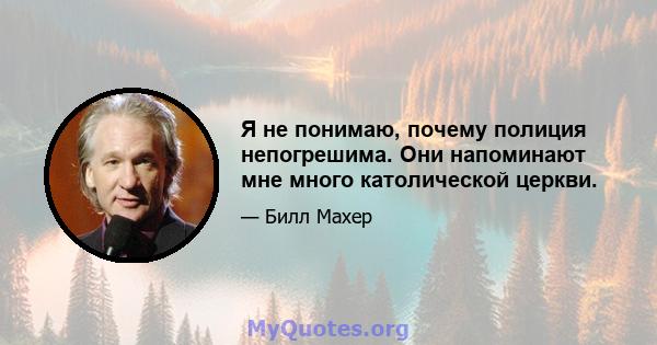 Я не понимаю, почему полиция непогрешима. Они напоминают мне много католической церкви.