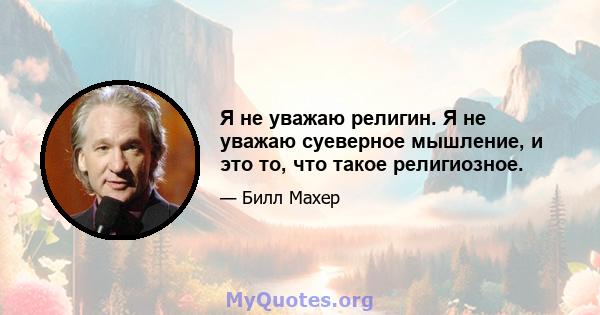 Я не уважаю религин. Я не уважаю суеверное мышление, и это то, что такое религиозное.