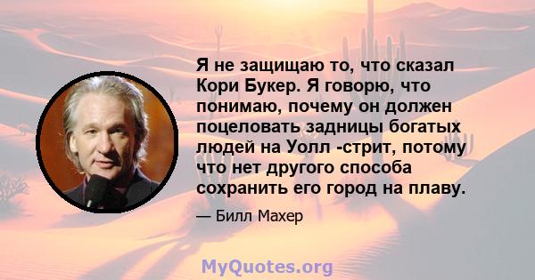 Я не защищаю то, что сказал Кори Букер. Я говорю, что понимаю, почему он должен поцеловать задницы богатых людей на Уолл -стрит, потому что нет другого способа сохранить его город на плаву.