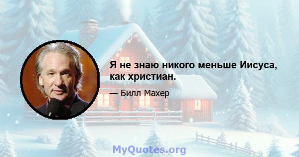 Я не знаю никого меньше Иисуса, как христиан.