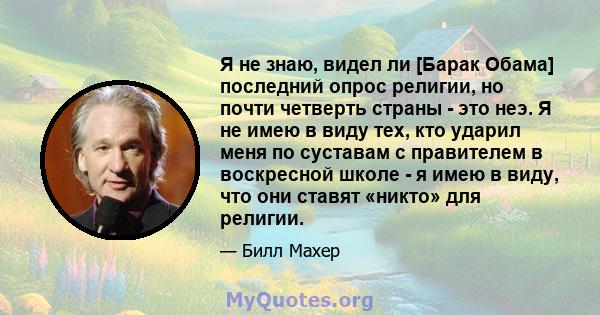 Я не знаю, видел ли [Барак Обама] последний опрос религии, но почти четверть страны - это неэ. Я не имею в виду тех, кто ударил меня по суставам с правителем в воскресной школе - я имею в виду, что они ставят «никто»