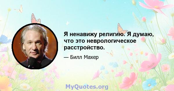 Я ненавижу религию. Я думаю, что это неврологическое расстройство.