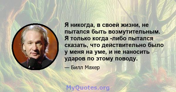 Я никогда, в своей жизни, не пытался быть возмутительным. Я только когда -либо пытался сказать, что действительно было у меня на уме, и не наносить ударов по этому поводу.