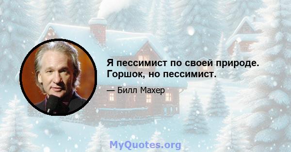 Я пессимист по своей природе. Горшок, но пессимист.