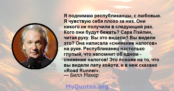 Я поднимаю республиканцы, с любовью. Я чувствую себя плохо за них. Они никого не получили в следующий раз. Кого они будут бежать? Сара Пэйлин, читая руку. Вы это видели? Вы видели это? Она написала «снижение налогов» на 