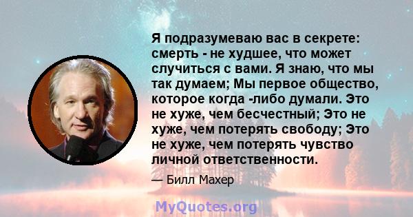 Я подразумеваю вас в секрете: смерть - не худшее, что может случиться с вами. Я знаю, что мы так думаем; Мы первое общество, которое когда -либо думали. Это не хуже, чем бесчестный; Это не хуже, чем потерять свободу;