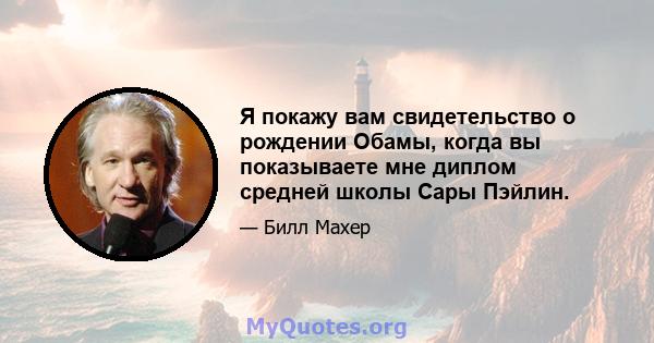 Я покажу вам свидетельство о рождении Обамы, когда вы показываете мне диплом средней школы Сары Пэйлин.