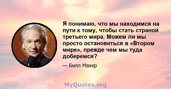 Я понимаю, что мы находимся на пути к тому, чтобы стать страной третьего мира. Можем ли мы просто остановиться в «Втором мире», прежде чем мы туда доберемся?