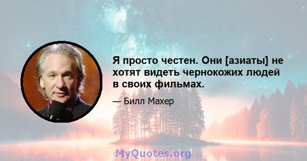 Я просто честен. Они [азиаты] не хотят видеть чернокожих людей в своих фильмах.