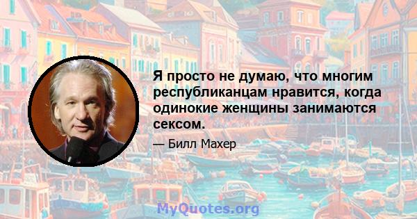 Я просто не думаю, что многим республиканцам нравится, когда одинокие женщины занимаются сексом.