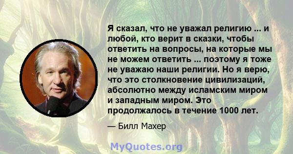 Я сказал, что не уважал религию ... и любой, кто верит в сказки, чтобы ответить на вопросы, на которые мы не можем ответить ... поэтому я тоже не уважаю наши религии. Но я верю, что это столкновение цивилизаций,