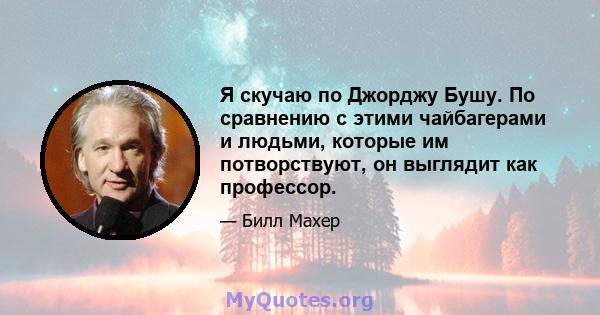 Я скучаю по Джорджу Бушу. По сравнению с этими чайбагерами и людьми, которые им потворствуют, он выглядит как профессор.