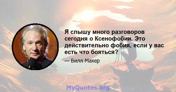 Я слышу много разговоров сегодня о Ксенофобии. Это действительно фобия, если у вас есть что бояться?