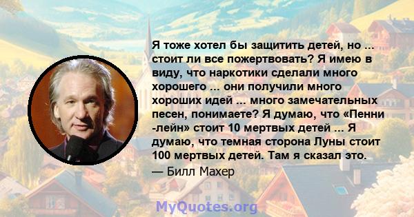 Я тоже хотел бы защитить детей, но ... стоит ли все пожертвовать? Я имею в виду, что наркотики сделали много хорошего ... они получили много хороших идей ... много замечательных песен, понимаете? Я думаю, что «Пенни