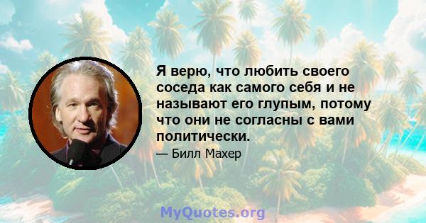 Я верю, что любить своего соседа как самого себя и не называют его глупым, потому что они не согласны с вами политически.