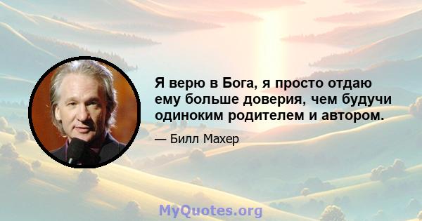 Я верю в Бога, я просто отдаю ему больше доверия, чем будучи одиноким родителем и автором.