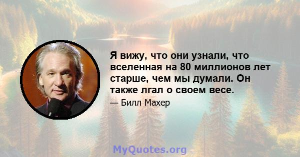 Я вижу, что они узнали, что вселенная на 80 миллионов лет старше, чем мы думали. Он также лгал о своем весе.