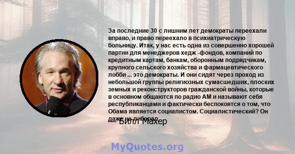 За последние 30 с лишним лет демократы переехали вправо, и право переехало в психиатрическую больницу. Итак, у нас есть одна из совершенно хорошей партии для менеджеров хедж -фондов, компаний по кредитным картам,