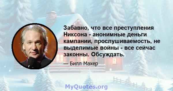 Забавно, что все преступления Никсона - анонимные деньги кампании, прослушиваемость, не выделимые войны - все сейчас законны. Обсуждать.