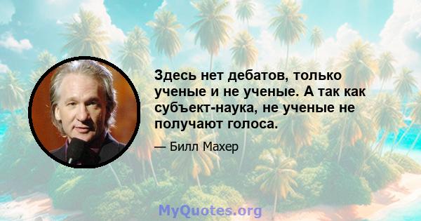 Здесь нет дебатов, только ученые и не ученые. А так как субъект-наука, не ученые не получают голоса.