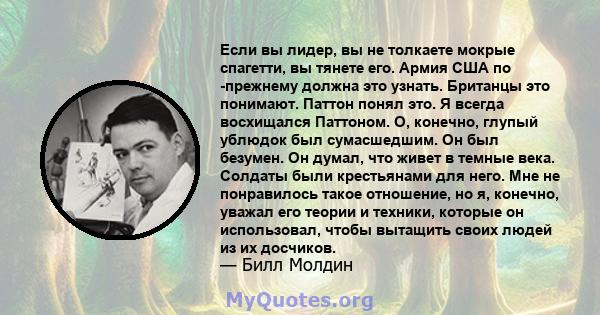 Если вы лидер, вы не толкаете мокрые спагетти, вы тянете его. Армия США по -прежнему должна это узнать. Британцы это понимают. Паттон понял это. Я всегда восхищался Паттоном. О, конечно, глупый ублюдок был сумасшедшим.