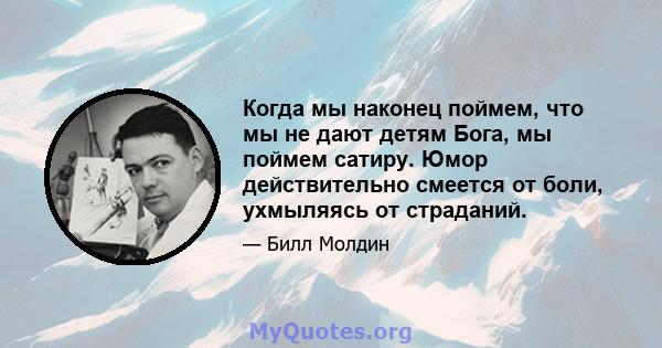 Когда мы наконец поймем, что мы не дают детям Бога, мы поймем сатиру. Юмор действительно смеется от боли, ухмыляясь от страданий.