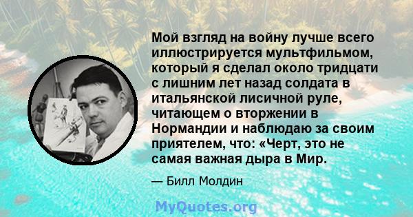 Мой взгляд на войну лучше всего иллюстрируется мультфильмом, который я сделал около тридцати с лишним лет назад солдата в итальянской лисичной руле, читающем о вторжении в Нормандии и наблюдаю за своим приятелем, что: