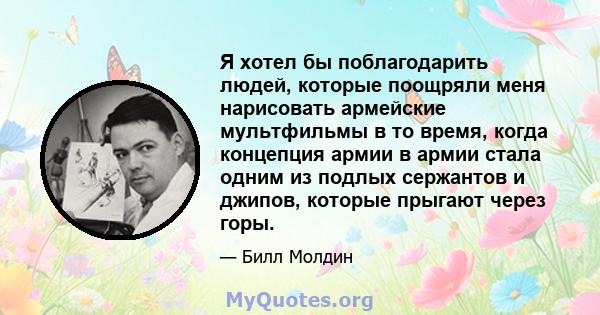 Я хотел бы поблагодарить людей, которые поощряли меня нарисовать армейские мультфильмы в то время, когда концепция армии в армии стала одним из подлых сержантов и джипов, которые прыгают через горы.