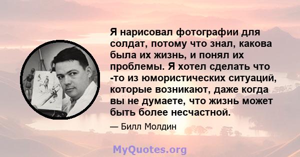 Я нарисовал фотографии для солдат, потому что знал, какова была их жизнь, и понял их проблемы. Я хотел сделать что -то из юмористических ситуаций, которые возникают, даже когда вы не думаете, что жизнь может быть более