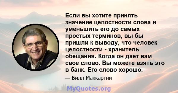 Если вы хотите принять значение целостности слова и уменьшить его до самых простых терминов, вы бы пришли к выводу, что человек целостности - хранитель обещания. Когда он дает вам свое слово. Вы можете взять это в банк. 