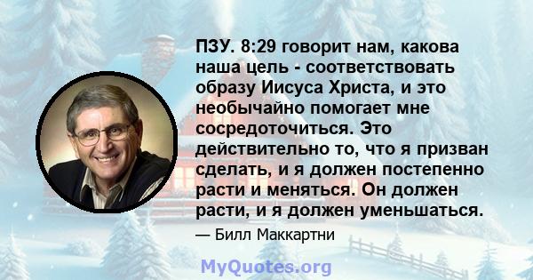 ПЗУ. 8:29 говорит нам, какова наша цель - соответствовать образу Иисуса Христа, и это необычайно помогает мне сосредоточиться. Это действительно то, что я призван сделать, и я должен постепенно расти и меняться. Он