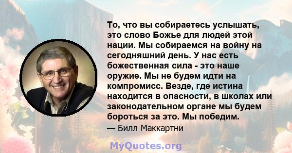 То, что вы собираетесь услышать, это слово Божье для людей этой нации. Мы собираемся на войну на сегодняшний день. У нас есть божественная сила - это наше оружие. Мы не будем идти на компромисс. Везде, где истина